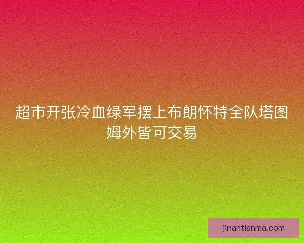 超市开张冷血绿军摆上布朗怀特全队塔图姆外皆可交易