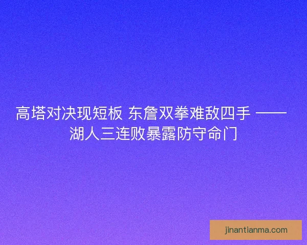 高塔对决现短板 东詹双拳难敌四手 —— 湖人三连败暴露防守命门