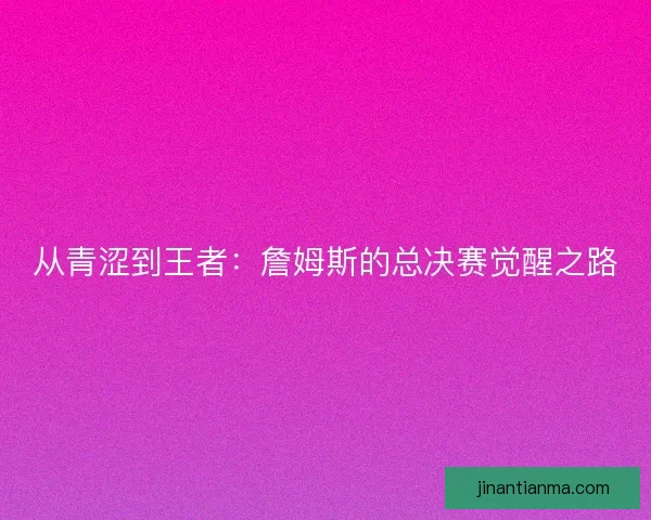 从青涩到王者：詹姆斯的总决赛觉醒之路