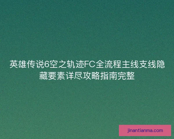英雄传说6空之轨迹FC全流程主线支线隐藏要素详尽攻略指南完整