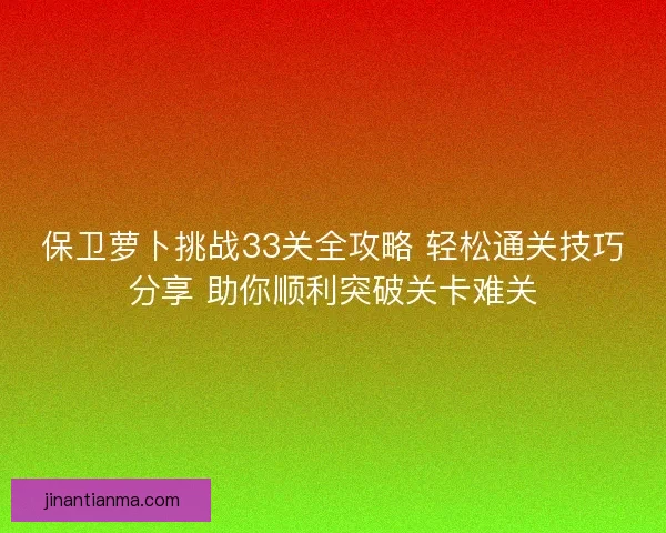 保卫萝卜挑战33关全攻略 轻松通关技巧分享 助你顺利突破关卡难关