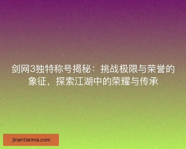 剑网3独特称号揭秘：挑战极限与荣誉的象征，探索江湖中的荣耀与传承