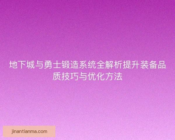 地下城与勇士锻造系统全解析提升装备品质技巧与优化方法