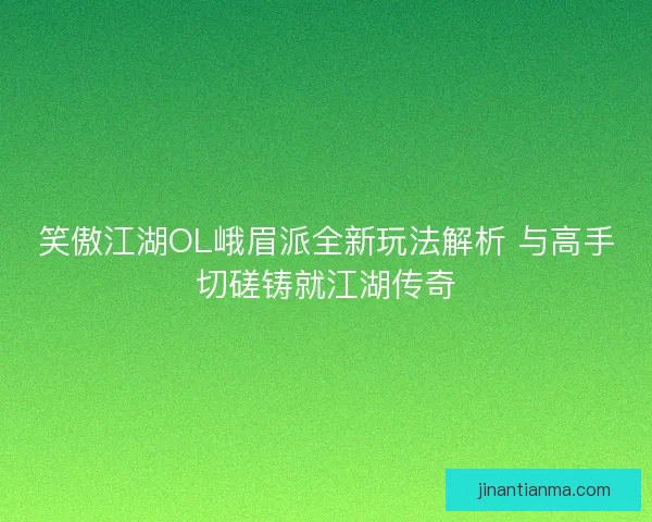 笑傲江湖OL峨眉派全新玩法解析 与高手切磋铸就江湖传奇