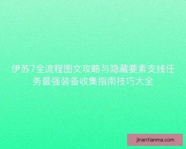 伊苏7全流程图文攻略与隐藏要素支线任务最强装备收集指南技巧大全