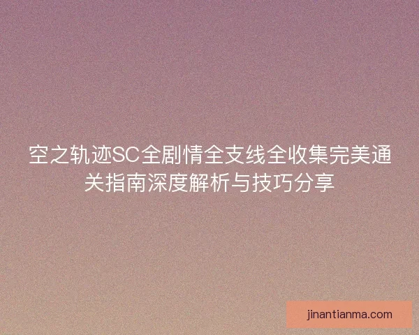 空之轨迹SC全剧情全支线全收集完美通关指南深度解析与技巧分享
