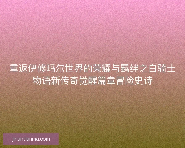 重返伊修玛尔世界的荣耀与羁绊之白骑士物语新传奇觉醒篇章冒险史诗