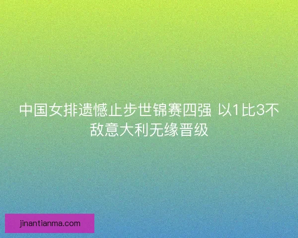 中国女排遗憾止步世锦赛四强 以1比3不敌意大利无缘晋级 中国女排遗憾止步世锦赛四强 以1比3不敌意大利无缘晋级
