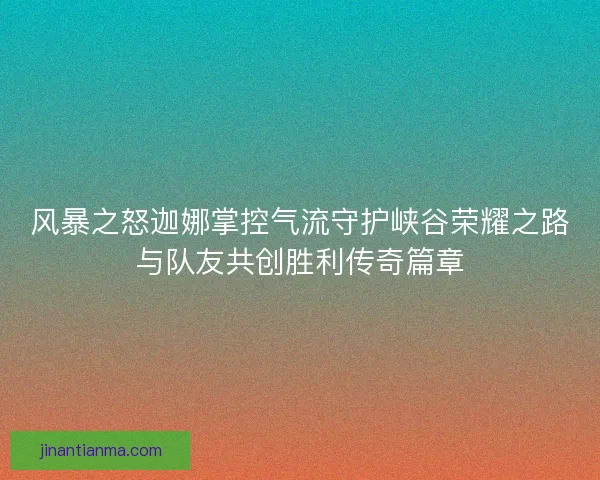 风暴之怒迦娜掌控气流守护峡谷荣耀之路与队友共创胜利传奇篇章 风暴之怒迦娜掌控气流守护峡谷荣耀之路与队友共创胜利传奇篇章