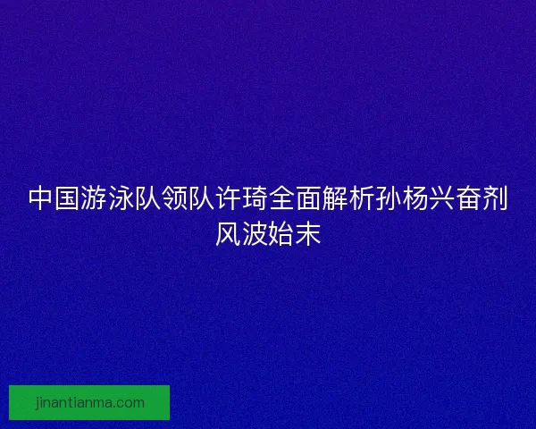 中国游泳队领队许琦全面解析孙杨兴奋剂风波始末
