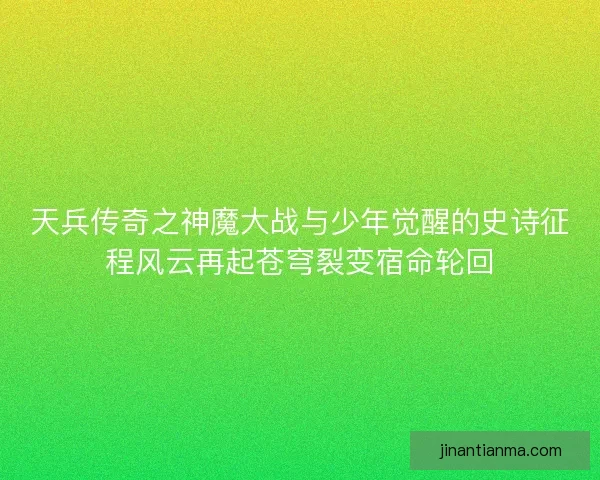 天兵传奇之神魔大战与少年觉醒的史诗征程风云再起苍穹裂变宿命轮回