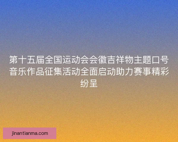 第十五届全国运动会会徽吉祥物主题口号音乐作品征集活动全面启动助力赛事精彩纷呈