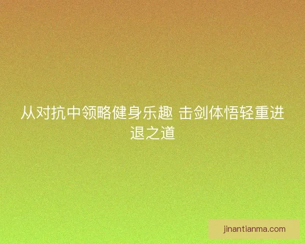 从对抗中领略健身乐趣 击剑体悟轻重进退之道