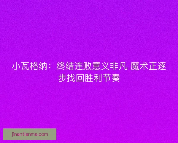 小瓦格纳：终结连败意义非凡 魔术正逐步找回胜利节奏