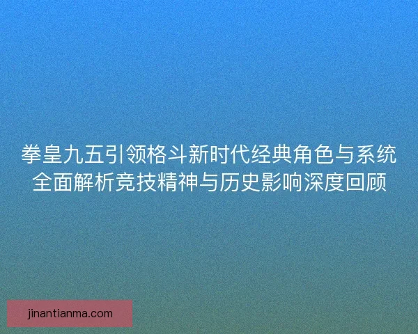 拳皇九五引领格斗新时代经典角色与系统全面解析竞技精神与历史影响深度回顾