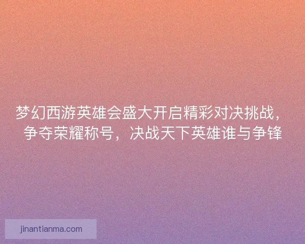 梦幻西游英雄会盛大开启精彩对决挑战，争夺荣耀称号，决战天下英雄谁与争锋