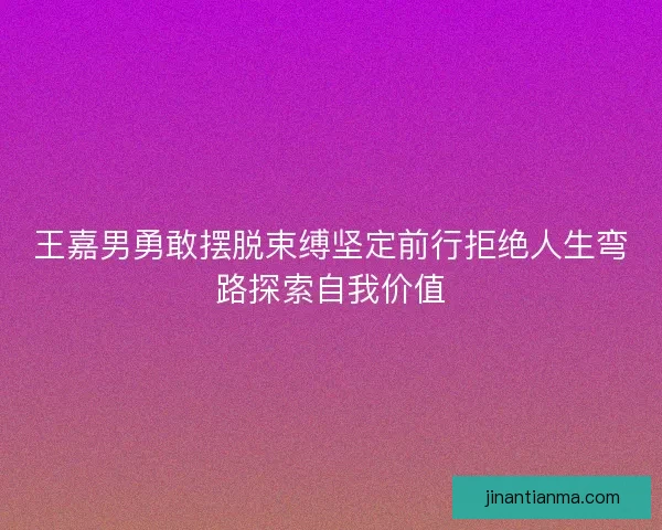 王嘉男勇敢摆脱束缚坚定前行拒绝人生弯路探索自我价值