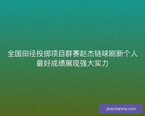 全国田径投掷项目群赛赵杰链球刷新个人最好成绩展现强大实力 全国田径投掷项目群赛赵杰链球刷新个人最好成绩展现强大实力