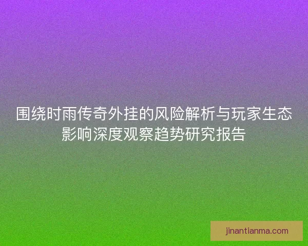 围绕时雨传奇外挂的风险解析与玩家生态影响深度观察趋势研究报告