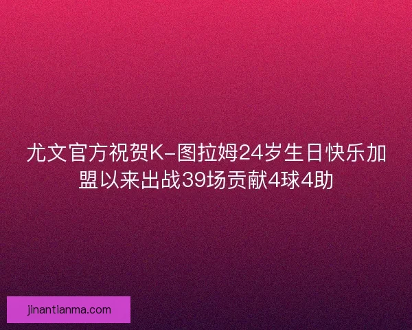 尤文官方祝贺K-图拉姆24岁生日快乐加盟以来出战39场贡献4球4助